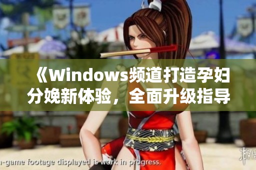 《Windows频道打造孕妇分娩新体验，全面升级指导功能》