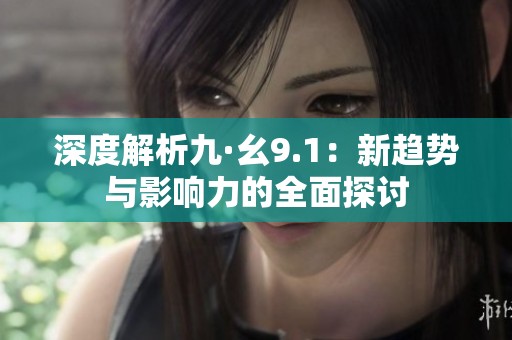 深度解析九·幺9.1：新趋势与影响力的全面探讨