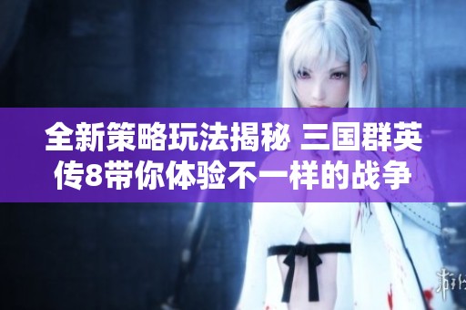 全新策略玩法揭秘 三国群英传8带你体验不一样的战争乐趣