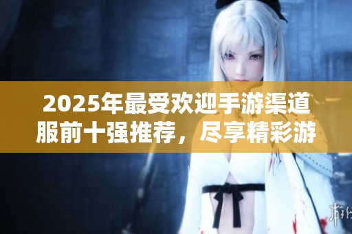 2025年最受欢迎手游渠道服前十强推荐，尽享精彩游戏体验