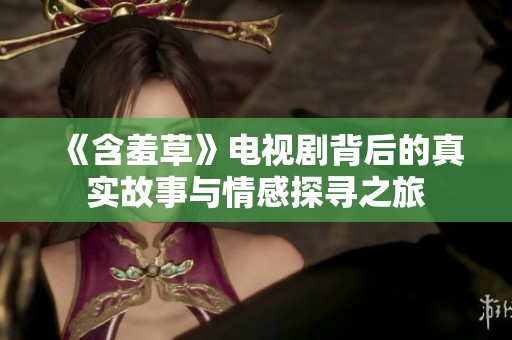 《含羞草》电视剧背后的真实故事与情感探寻之旅