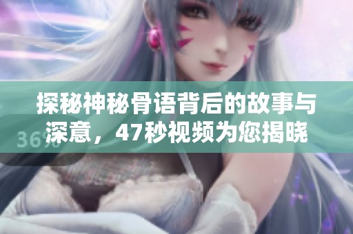 探秘神秘骨语背后的故事与深意，47秒视频为您揭晓