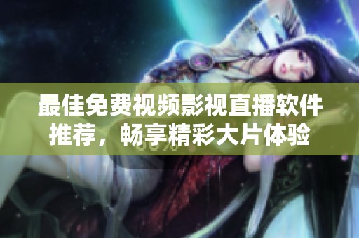 最佳免费视频影视直播软件推荐，畅享精彩大片体验