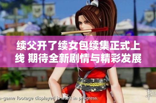 续父开了续女包续集正式上线 期待全新剧情与精彩发展