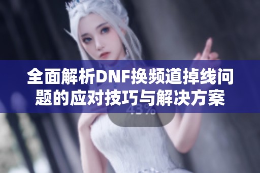 全面解析DNF换频道掉线问题的应对技巧与解决方案