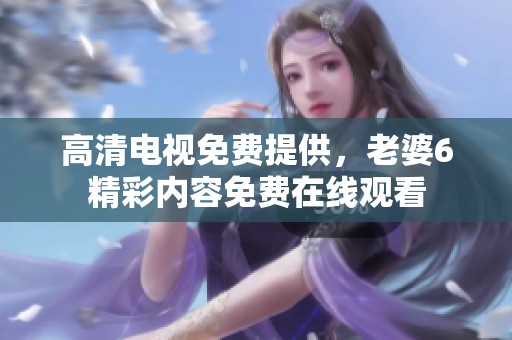 高清电视免费提供，老婆6精彩内容免费在线观看