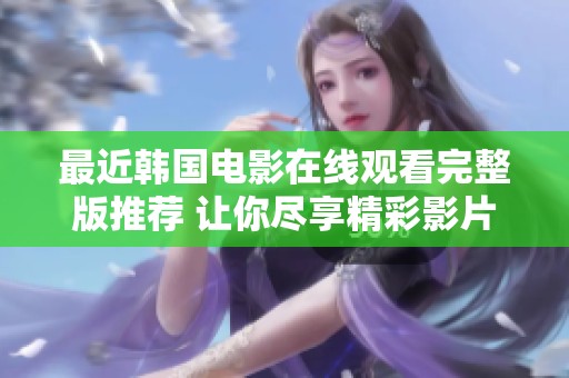最近韩国电影在线观看完整版推荐 让你尽享精彩影片时光