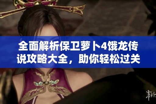 全面解析保卫萝卜4饿龙传说攻略大全，助你轻松过关！