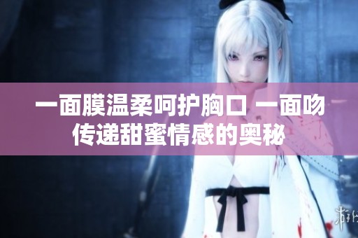 一面膜温柔呵护胸口 一面吻传递甜蜜情感的奥秘
