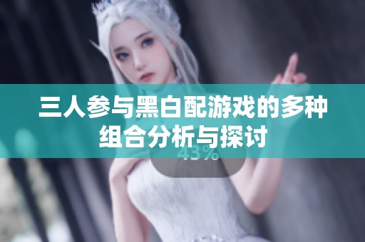 三人参与黑白配游戏的多种组合分析与探讨