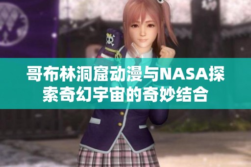 哥布林洞窟动漫与NASA探索奇幻宇宙的奇妙结合