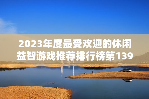 2023年度最受欢迎的休闲益智游戏推荐排行榜第139页攻略解析