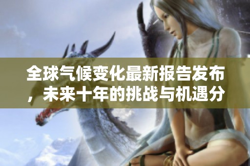 全球气候变化最新报告发布，未来十年的挑战与机遇分析