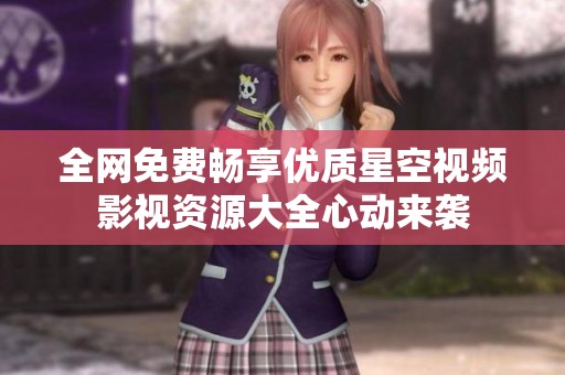 全网免费畅享优质星空视频影视资源大全心动来袭