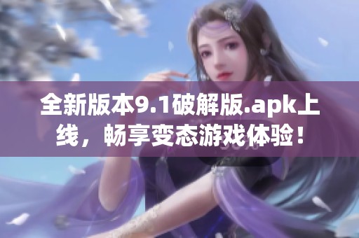 全新版本9.1破解版.apk上线，畅享变态游戏体验！