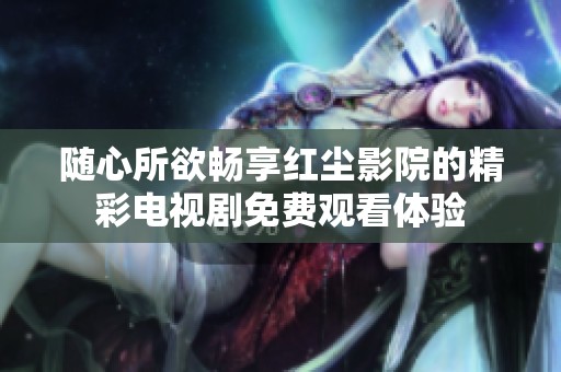 随心所欲畅享红尘影院的精彩电视剧免费观看体验
