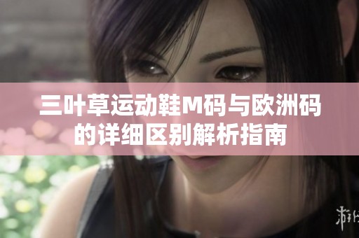 三叶草运动鞋M码与欧洲码的详细区别解析指南