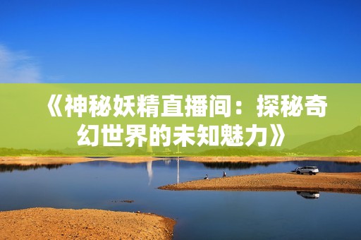 《神秘妖精直播间：探秘奇幻世界的未知魅力》