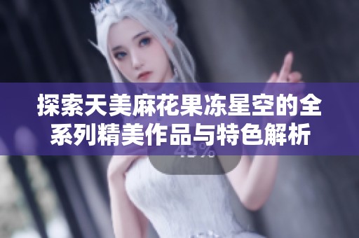 探索天美麻花果冻星空的全系列精美作品与特色解析