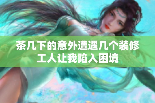 茶几下的意外遭遇几个装修工人让我陷入困境