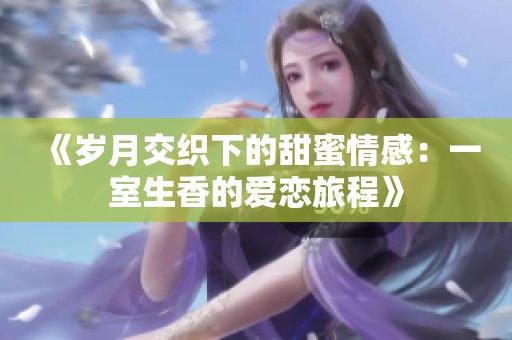《岁月交织下的甜蜜情感：一室生香的爱恋旅程》
