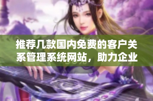 推荐几款国内免费的客户关系管理系统网站，助力企业高效管理客户资源