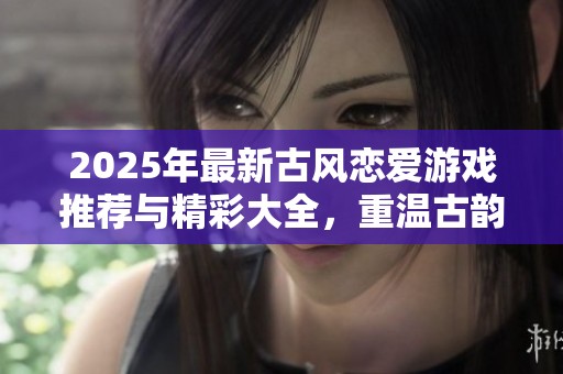 2025年最新古风恋爱游戏推荐与精彩大全，重温古韵浪漫情怀
