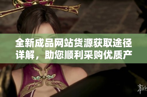 全新成品网站货源获取途径详解，助您顺利采购优质产品