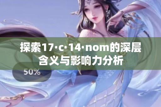 探索17·c·14·nom的深层含义与影响力分析