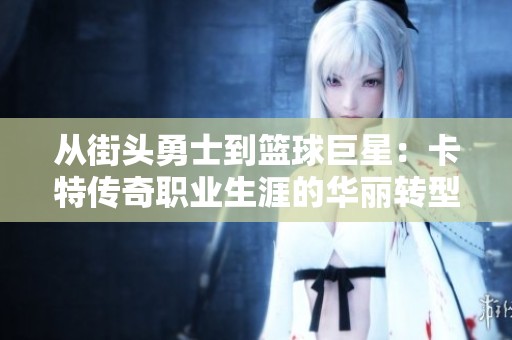 从街头勇士到篮球巨星：卡特传奇职业生涯的华丽转型揭秘
