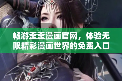 畅游歪歪漫画官网，体验无限精彩漫画世界的免费入口