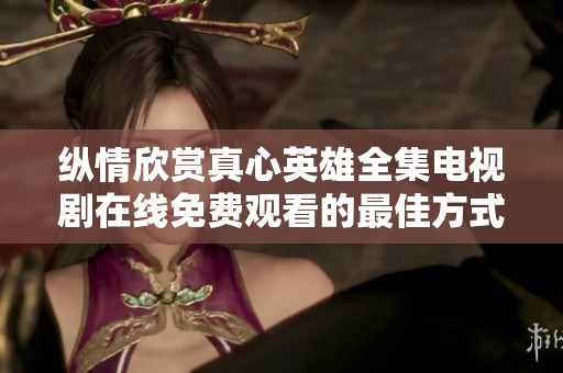 纵情欣赏真心英雄全集电视剧在线免费观看的最佳方式
