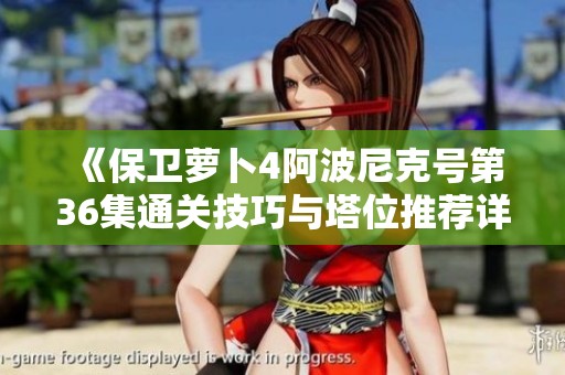 《保卫萝卜4阿波尼克号第36集通关技巧与塔位推荐详细解析》