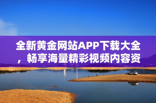 全新黄金网站APP下载大全，畅享海量精彩视频内容资源