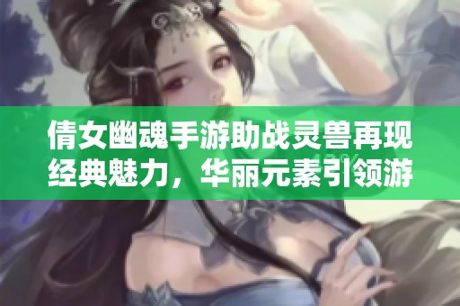 倩女幽魂手游助战灵兽再现经典魅力，华丽元素引领游戏风潮