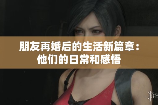 朋友再婚后的生活新篇章：他们的日常和感悟