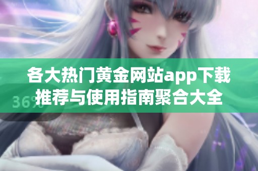各大热门黄金网站app下载推荐与使用指南聚合大全