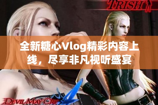 全新糖心Vlog精彩内容上线，尽享非凡视听盛宴