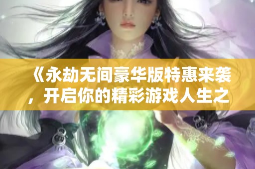 《永劫无间豪华版特惠来袭，开启你的精彩游戏人生之旅》