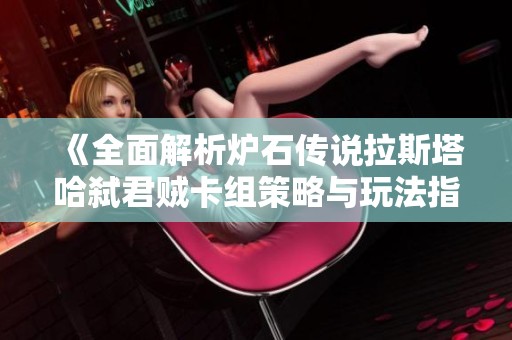 《全面解析炉石传说拉斯塔哈弑君贼卡组策略与玩法指南》