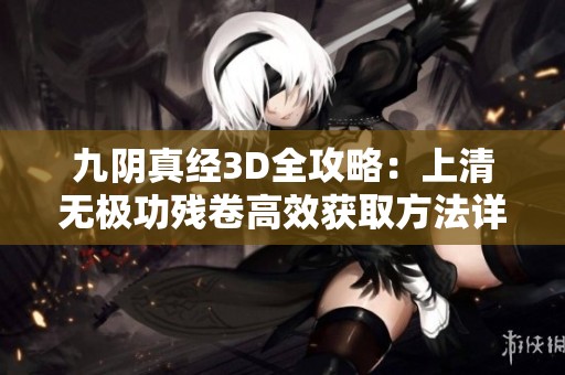 九阴真经3D全攻略：上清无极功残卷高效获取方法详解