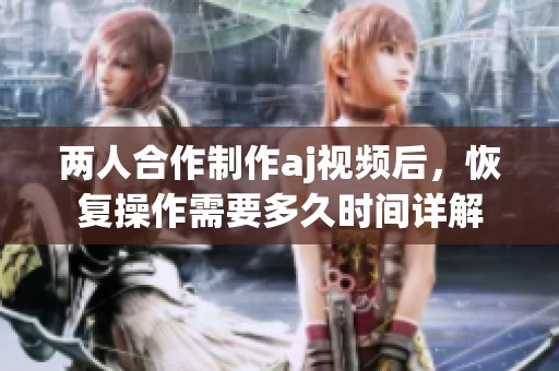 两人合作制作aj视频后，恢复操作需要多久时间详解