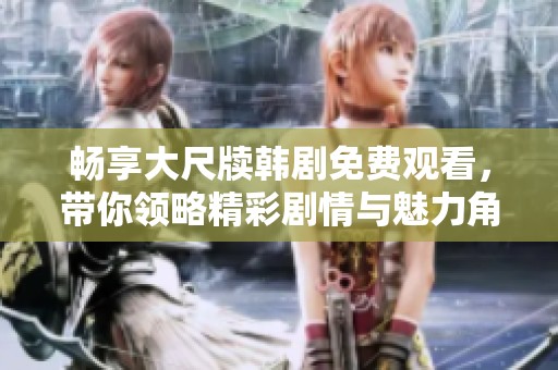 畅享大尺牍韩剧免费观看，带你领略精彩剧情与魅力角色