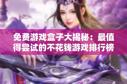 免费游戏盒子大揭秘：最值得尝试的不花钱游戏排行榜