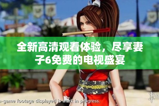 全新高清观看体验，尽享妻子6免费的电视盛宴