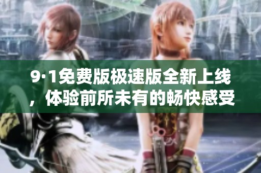9·1免费版极速版全新上线，体验前所未有的畅快感受