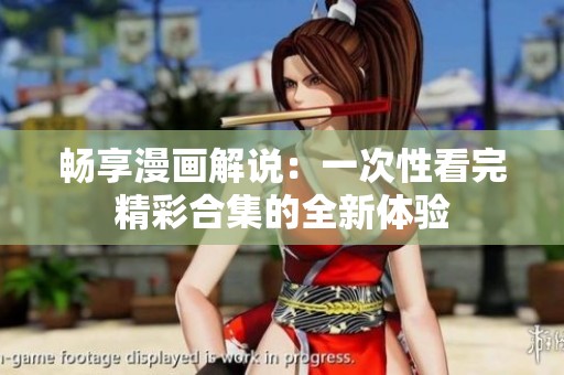 畅享漫画解说：一次性看完精彩合集的全新体验