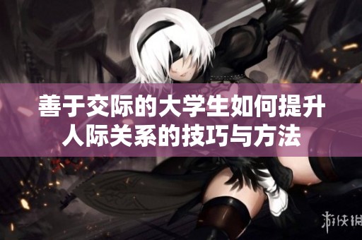 善于交际的大学生如何提升人际关系的技巧与方法