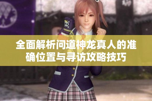 全面解析问道神龙真人的准确位置与寻访攻略技巧