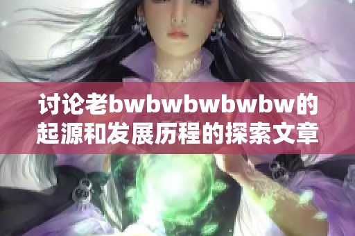 讨论老bwbwbwbwbw的起源和发展历程的探索文章
